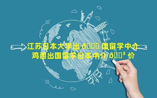 江苏日本大学出 🐝 国留学中介 鸡西出国留学日本中介 🐳 价格表